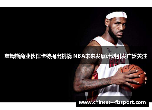 詹姆斯商业伙伴卡特提出挑战 NBA未来发展计划引发广泛关注