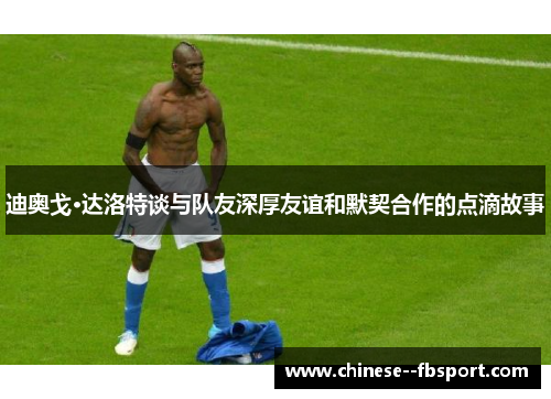 迪奥戈·达洛特谈与队友深厚友谊和默契合作的点滴故事