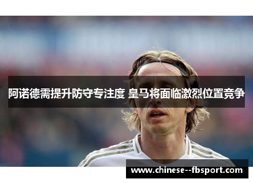 阿诺德需提升防守专注度 皇马将面临激烈位置竞争