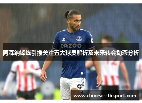 阿森纳锋线引援关注五大球员解析及未来转会动态分析