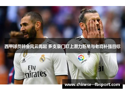 西甲球员转会风云再起 多支豪门盯上潜力新星与老将补强目标