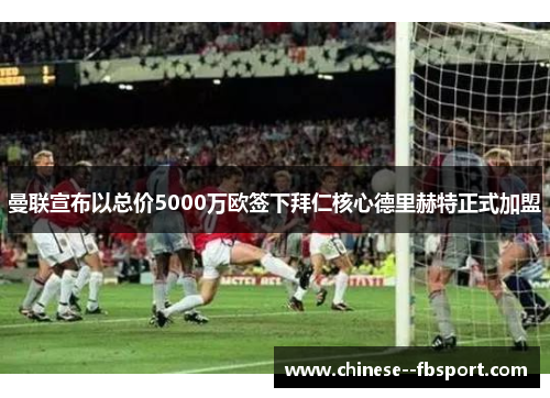 曼联宣布以总价5000万欧签下拜仁核心德里赫特正式加盟